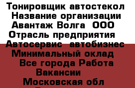 Тонировщик автостекол › Название организации ­ Авантаж-Волга, ООО › Отрасль предприятия ­ Автосервис, автобизнес › Минимальный оклад ­ 1 - Все города Работа » Вакансии   . Московская обл.,Бронницы г.